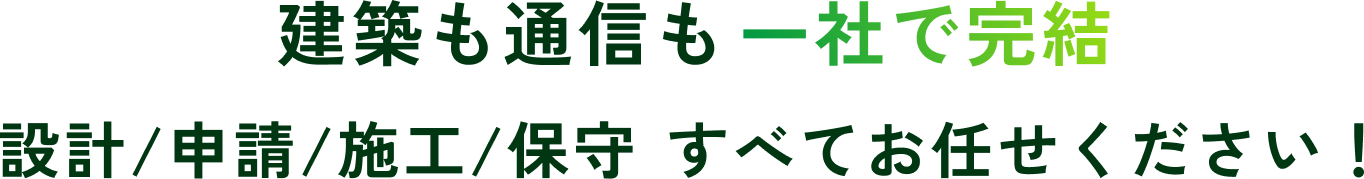 建築も通信も一社で完結　設計/申請/施工/保守　すべてお任せください